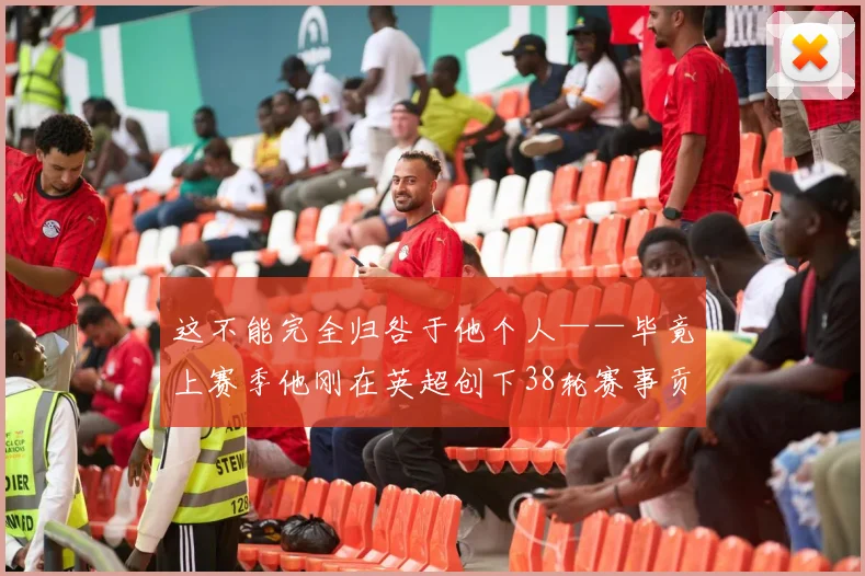 这不能完全归咎于他个人——毕竟上赛季他刚在英超创下38轮赛事贡献47次参与进球的纪录