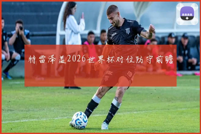 特雷泽盖2026世界杯对位防守前瞻