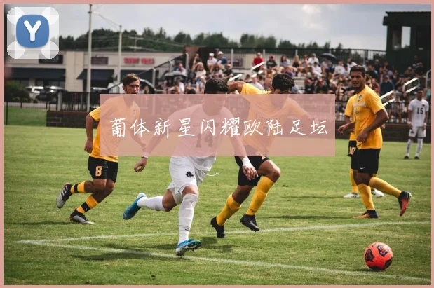 葡体新星闪耀欧陆足坛