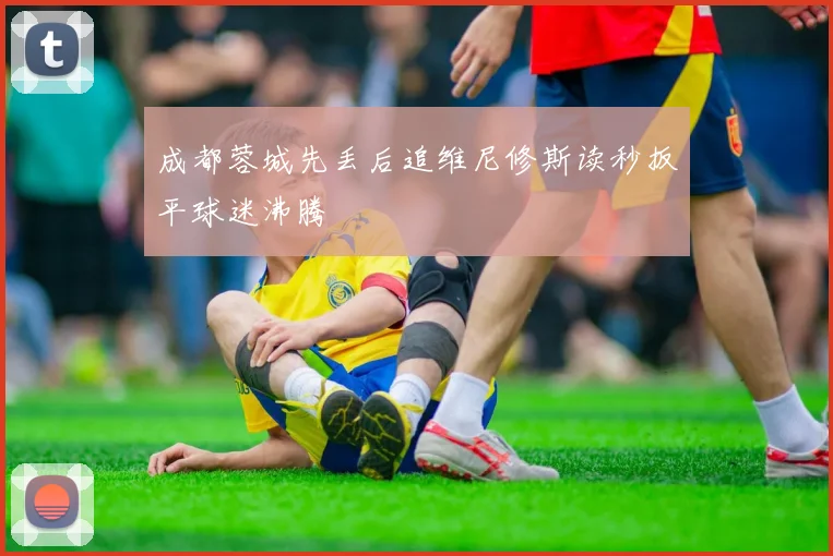 成都蓉城先丢后追维尼修斯读秒扳平球迷沸腾