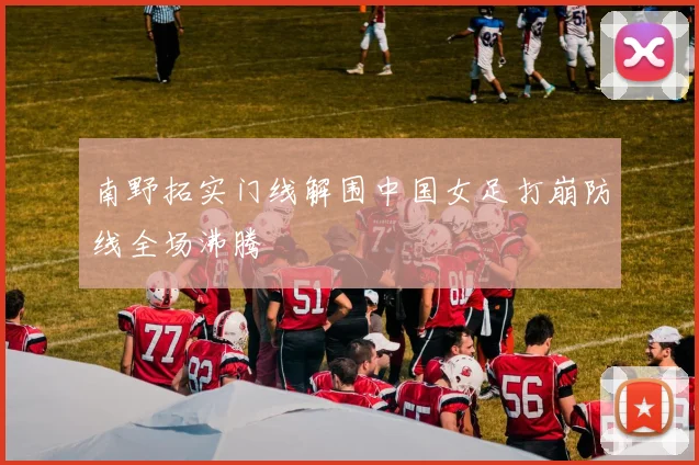 南野拓实门线解围中国女足打崩防线全场沸腾