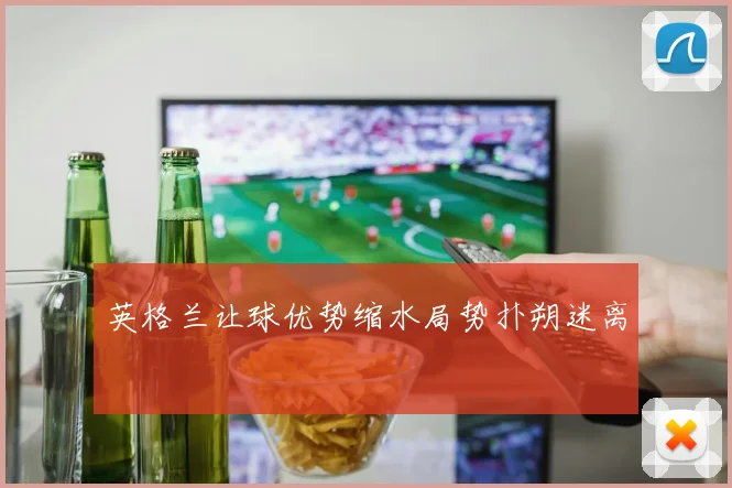 英格兰让球优势缩水局势扑朔迷离