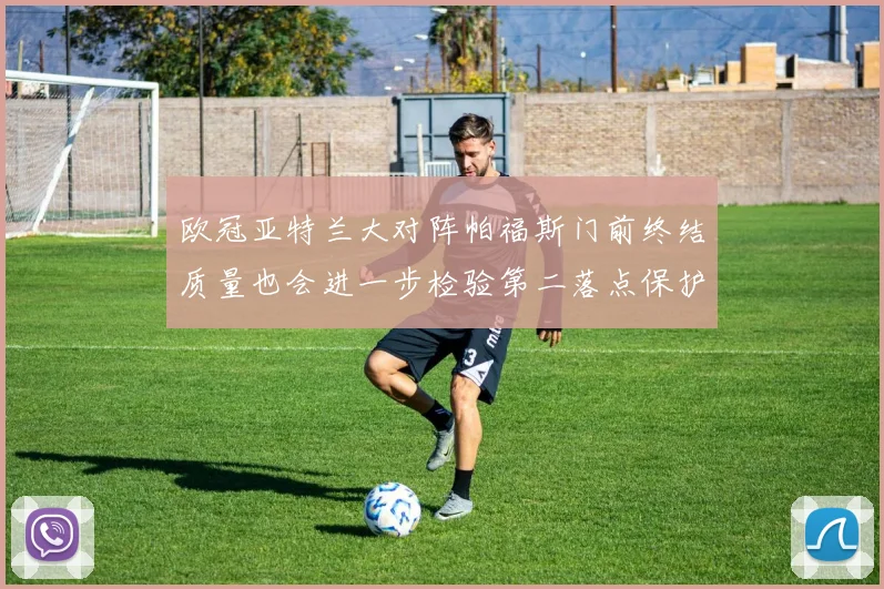 欧冠亚特兰大对阵帕福斯门前终结质量也会进一步检验第二落点保护