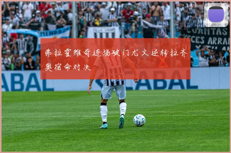 弗拉霍维奇连场破门尤文逆转拉齐奥宿命对决