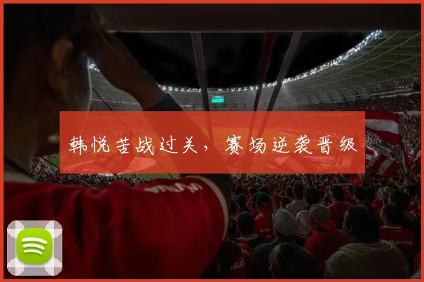 韩悦苦战过关,赛场逆袭晋级