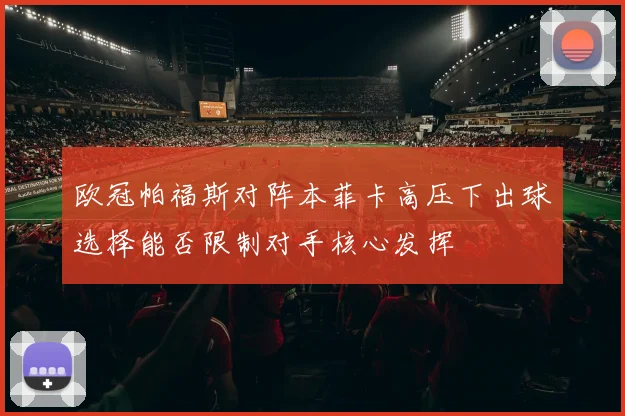 欧冠帕福斯对阵本菲卡高压下出球选择能否限制对手核心发挥