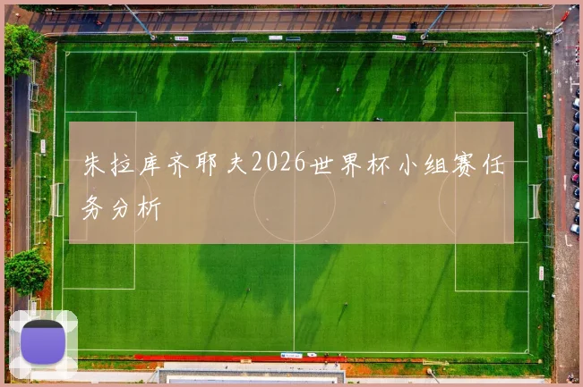 朱拉库齐耶夫2026世界杯小组赛任务分析