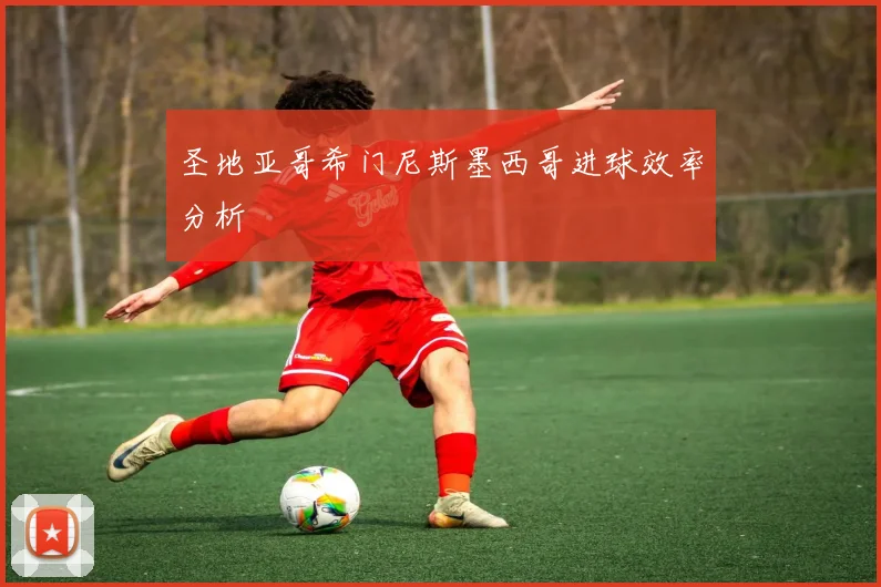 圣地亚哥希门尼斯墨西哥进球效率分析
