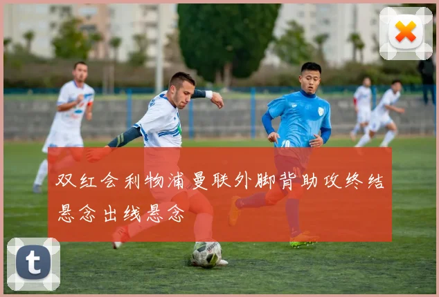 双红会利物浦曼联外脚背助攻终结悬念出线悬念