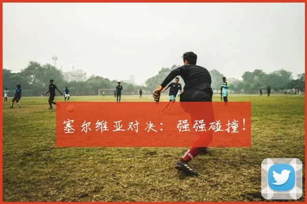 塞尔维亚对决:强强碰撞!