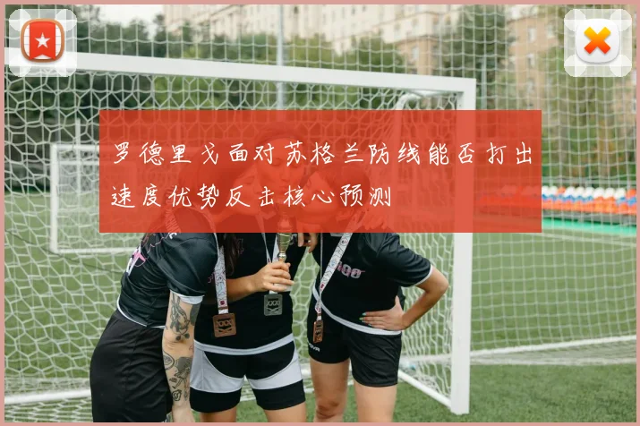 罗德里戈面对苏格兰防线能否打出速度优势反击核心预测