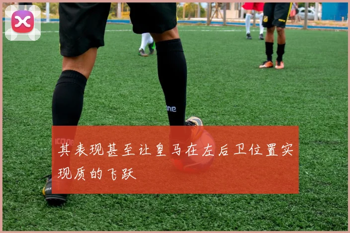 其表现甚至让皇马在左后卫位置实现质的飞跃