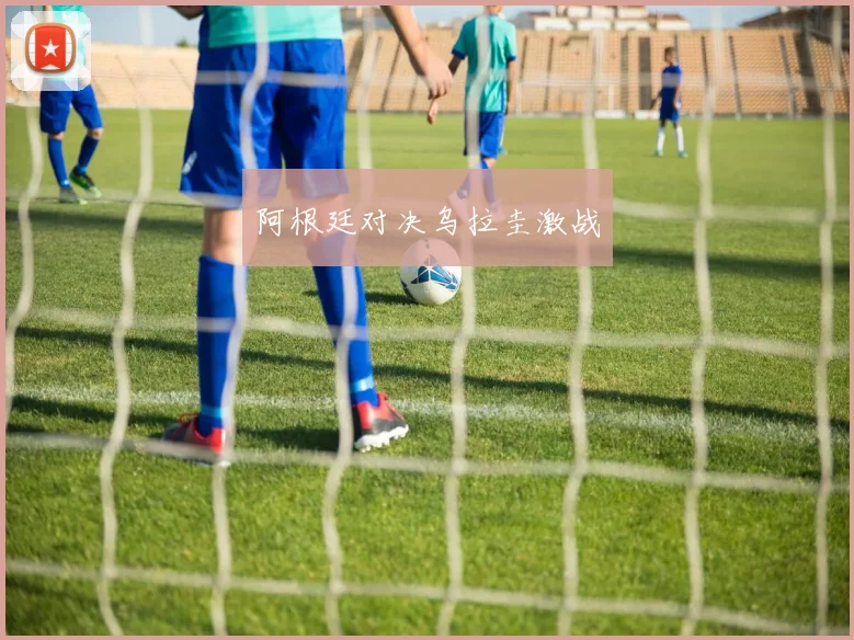 阿根廷对决乌拉圭激战