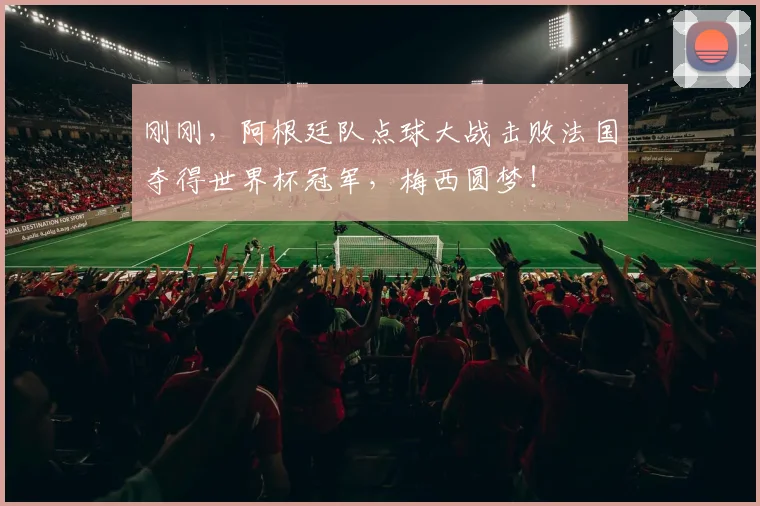 刚刚，阿根廷队点球大战击败法国夺得世界杯冠军，梅西圆梦！