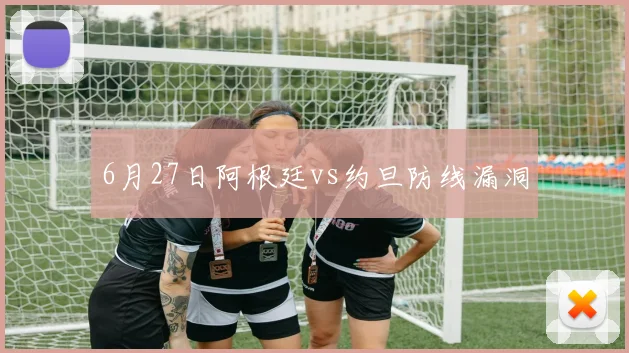 6月27日阿根廷vs约旦防线漏洞