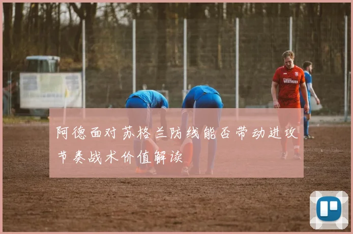 阿德面对苏格兰防线能否带动进攻节奏战术价值解读