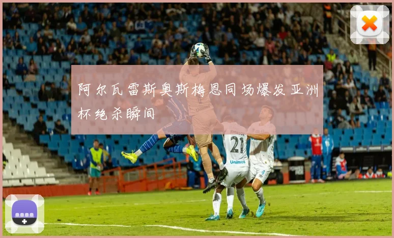 阿尔瓦雷斯奥斯梅恩同场爆发亚洲杯绝杀瞬间