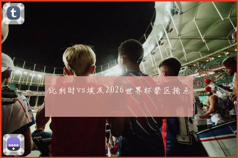 比利时vs埃及2026世界杯禁区抢点