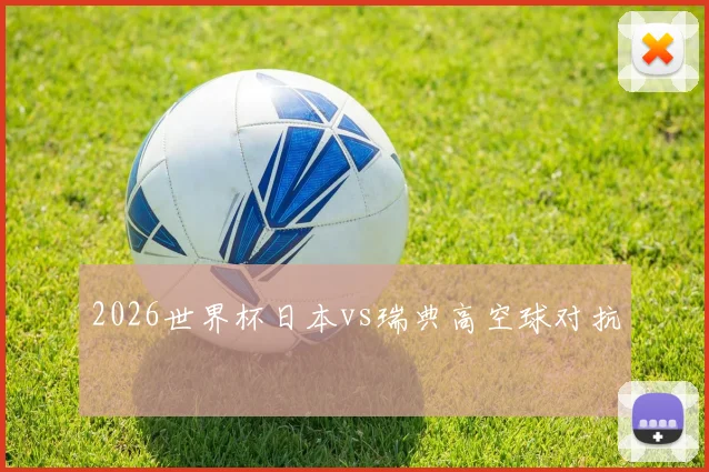 2026世界杯日本vs瑞典高空球对抗