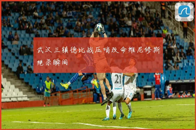 武汉三镇德比战压哨改命维尼修斯绝杀瞬间