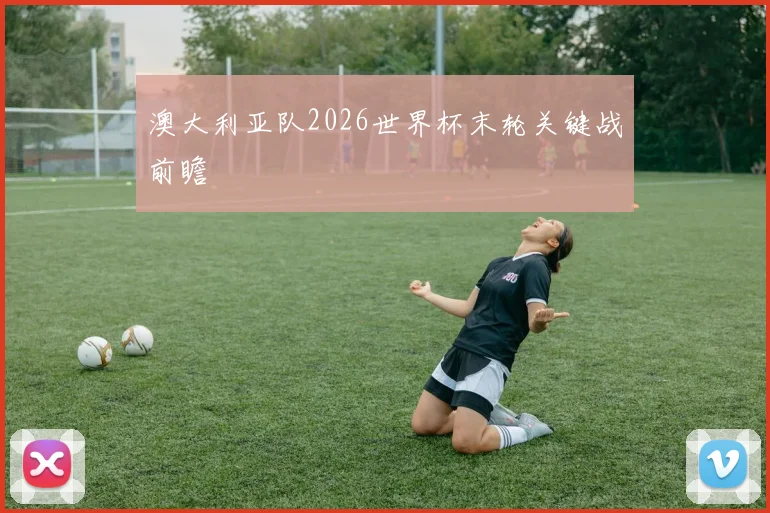 澳大利亚队2026世界杯末轮关键战前瞻