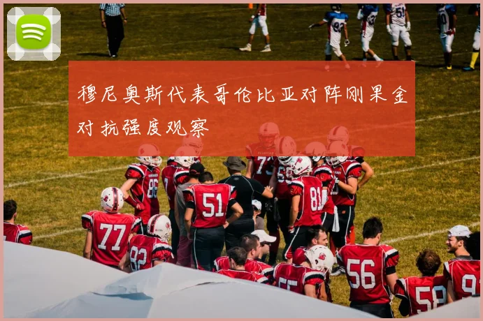 穆尼奥斯代表哥伦比亚对阵刚果金对抗强度观察
