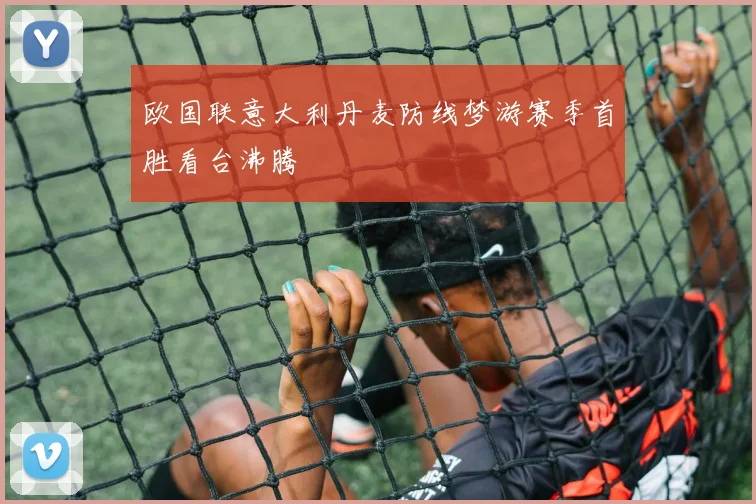 欧国联意大利丹麦防线梦游赛季首胜看台沸腾