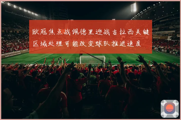 欧冠焦点战佩德里迎战吉拉西关键区域处理可能改变球队推进速度