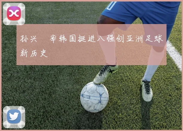 孙兴慜率韩国挺进八强创亚洲足球新历史