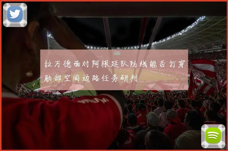 拉万德面对阿根廷队防线能否打穿肋部空间边路任务研判