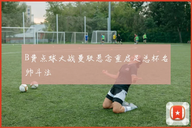 B费点球大战曼联悬念重启足总杯名帅斗法