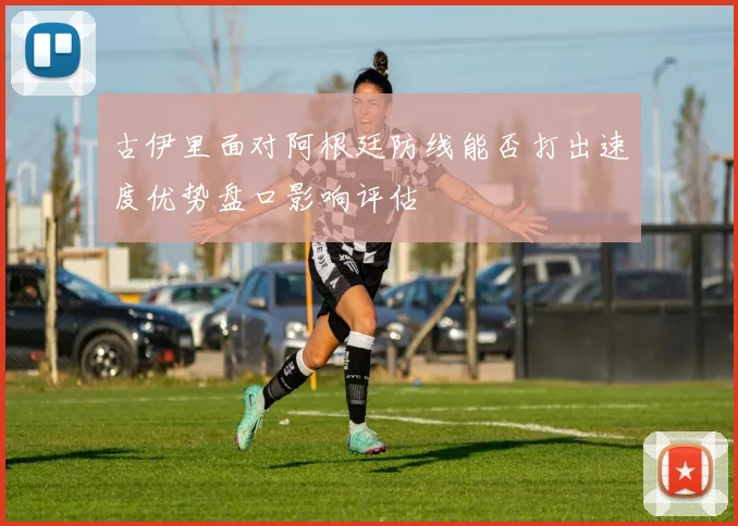 古伊里面对阿根廷防线能否打出速度优势盘口影响评估