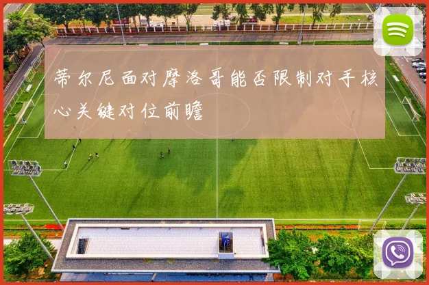 蒂尔尼面对摩洛哥能否限制对手核心关键对位前瞻