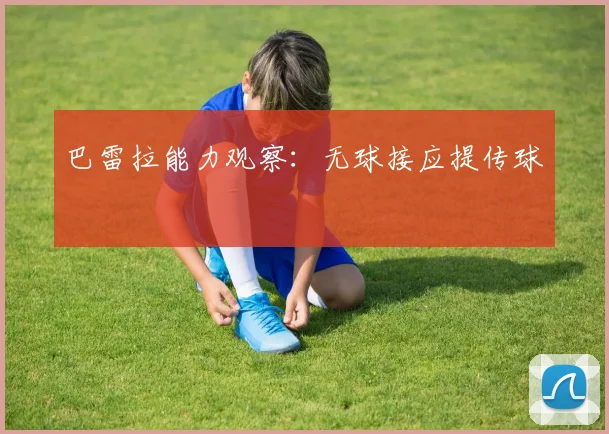 巴雷拉能力观察:无球接应提传球