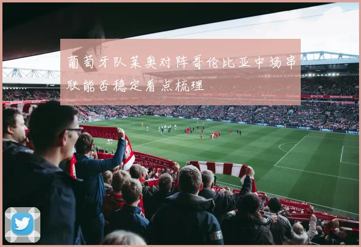葡萄牙队莱奥对阵哥伦比亚中场串联能否稳定看点梳理