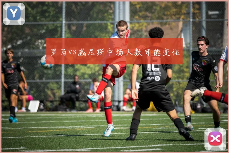罗马vs威尼斯中场人数可能变化