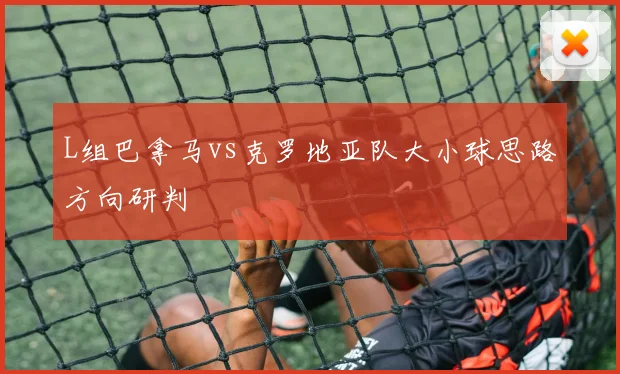 L组巴拿马vs克罗地亚队大小球思路方向研判