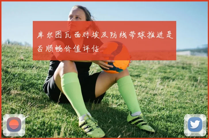 库尔图瓦面对埃及防线带球推进是否顺畅价值评估