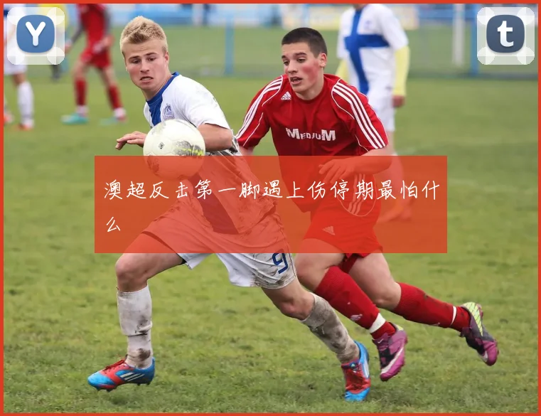 澳超反击第一脚遇上伤停期最怕什么