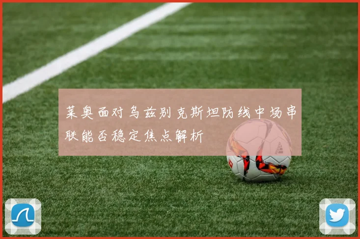 莱奥面对乌兹别克斯坦防线中场串联能否稳定焦点解析