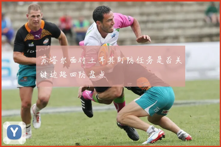 苏塔尔面对土耳其盯防任务是否关键边路回防盘点