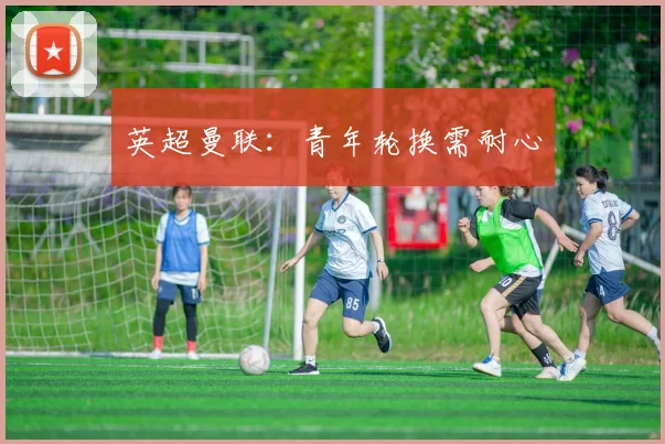 英超曼联:青年轮换需耐心
