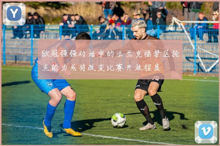 欧冠强强对话中的法兰克福禁区抢点能力或将改变比赛开放程度