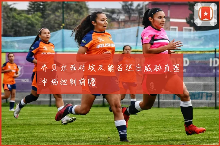 乔贝尔面对埃及能否送出威胁直塞中场控制前瞻