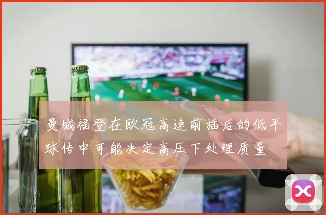 曼城福登在欧冠高速前插后的低平球传中可能决定高压下处理质量