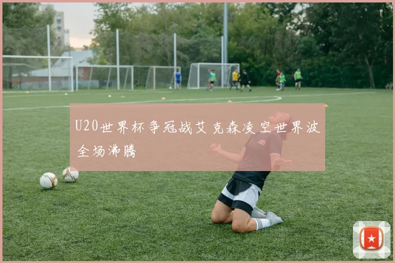 U20世界杯争冠战艾克森凌空世界波全场沸腾