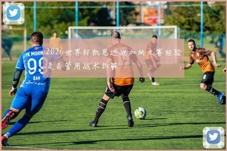 2026世界杯凯恩迎战加纳大赛经验是否管用战术拆解
