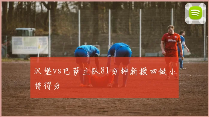 汉堡vs巴萨主队81分钟新援回做小将得分