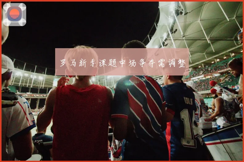 罗马新季课题中场争夺需调整