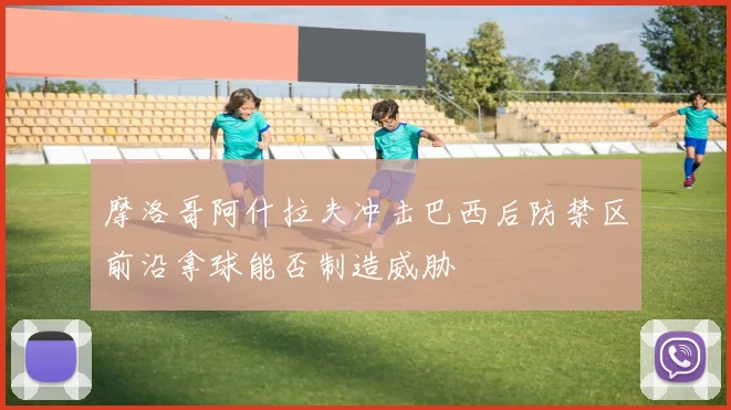 摩洛哥阿什拉夫冲击巴西后防禁区前沿拿球能否制造威胁